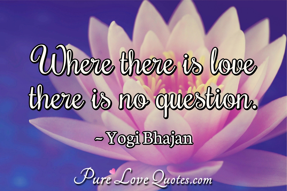 Where there is love there is no question. - Yogi Bhajan