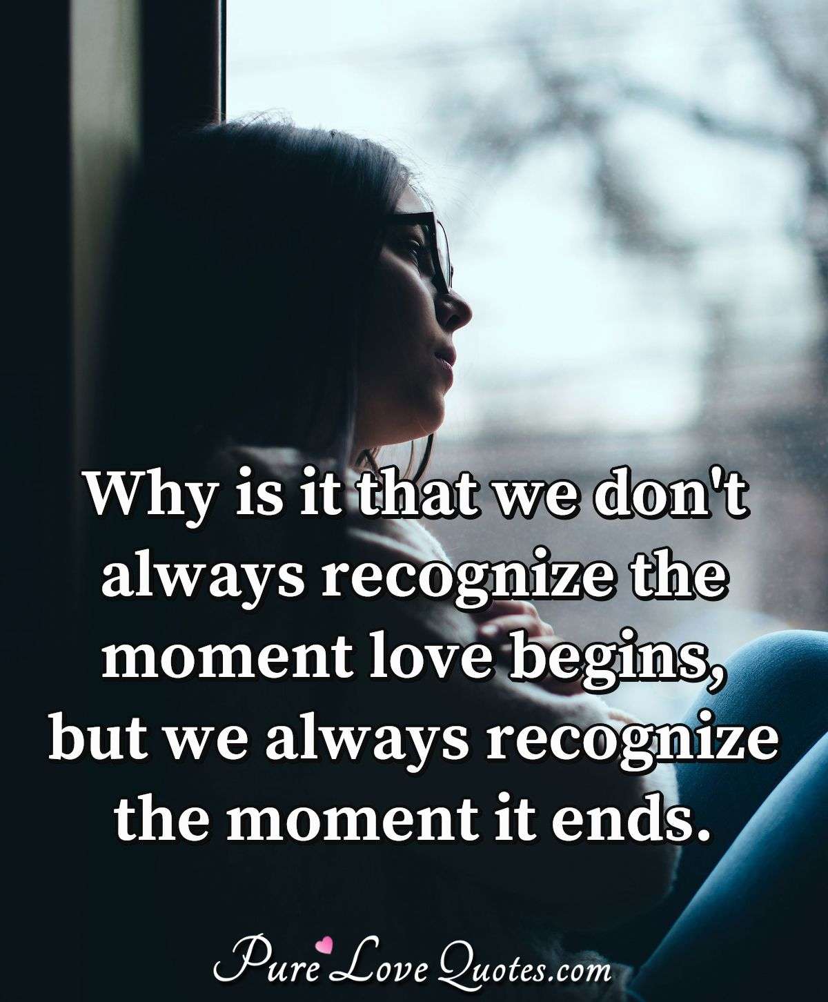 Why is it that we don't always recognize the moment love begins, but we always recognize the moment it ends. - Anonymous