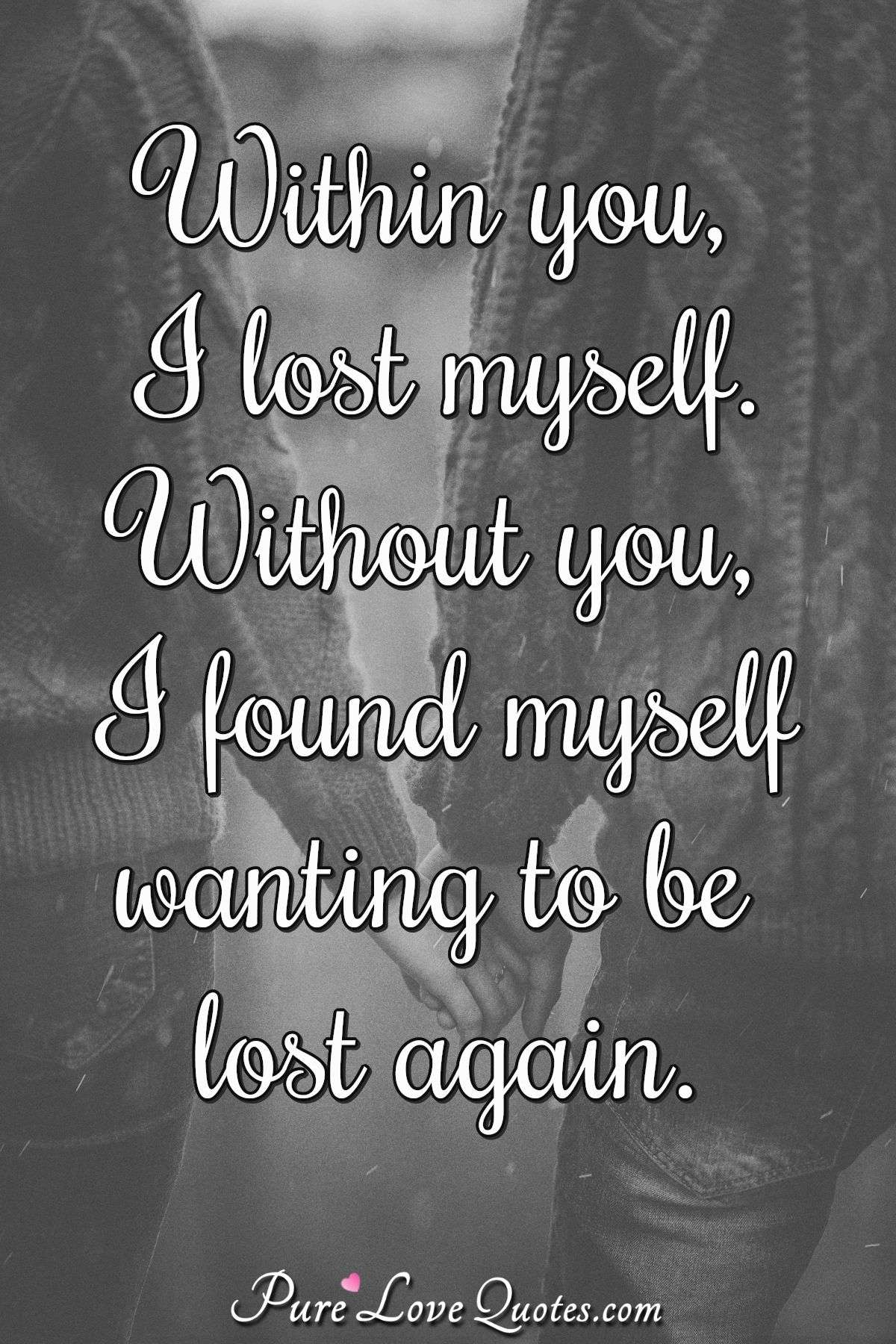 Within you, I lost myself. Without you, I found myself wanting to be lost again. - Anonymous