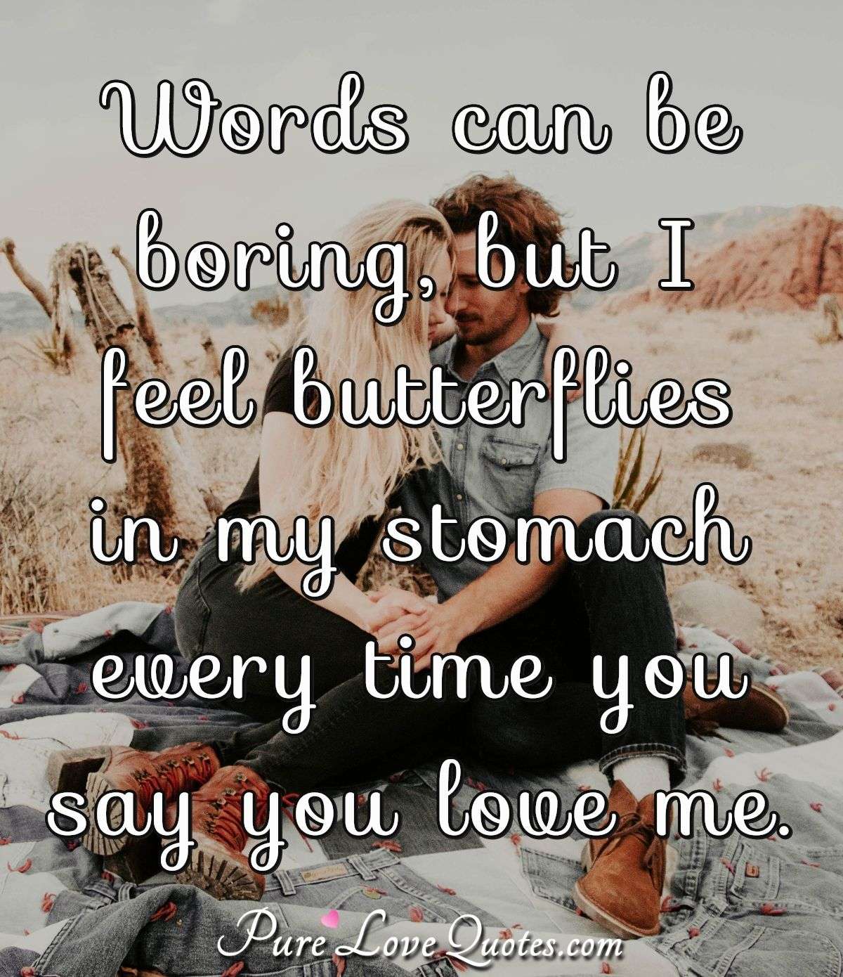 Words can be boring, but I feel butterflies in my stomach every time you say you love me. - PureLoveQuotes.com