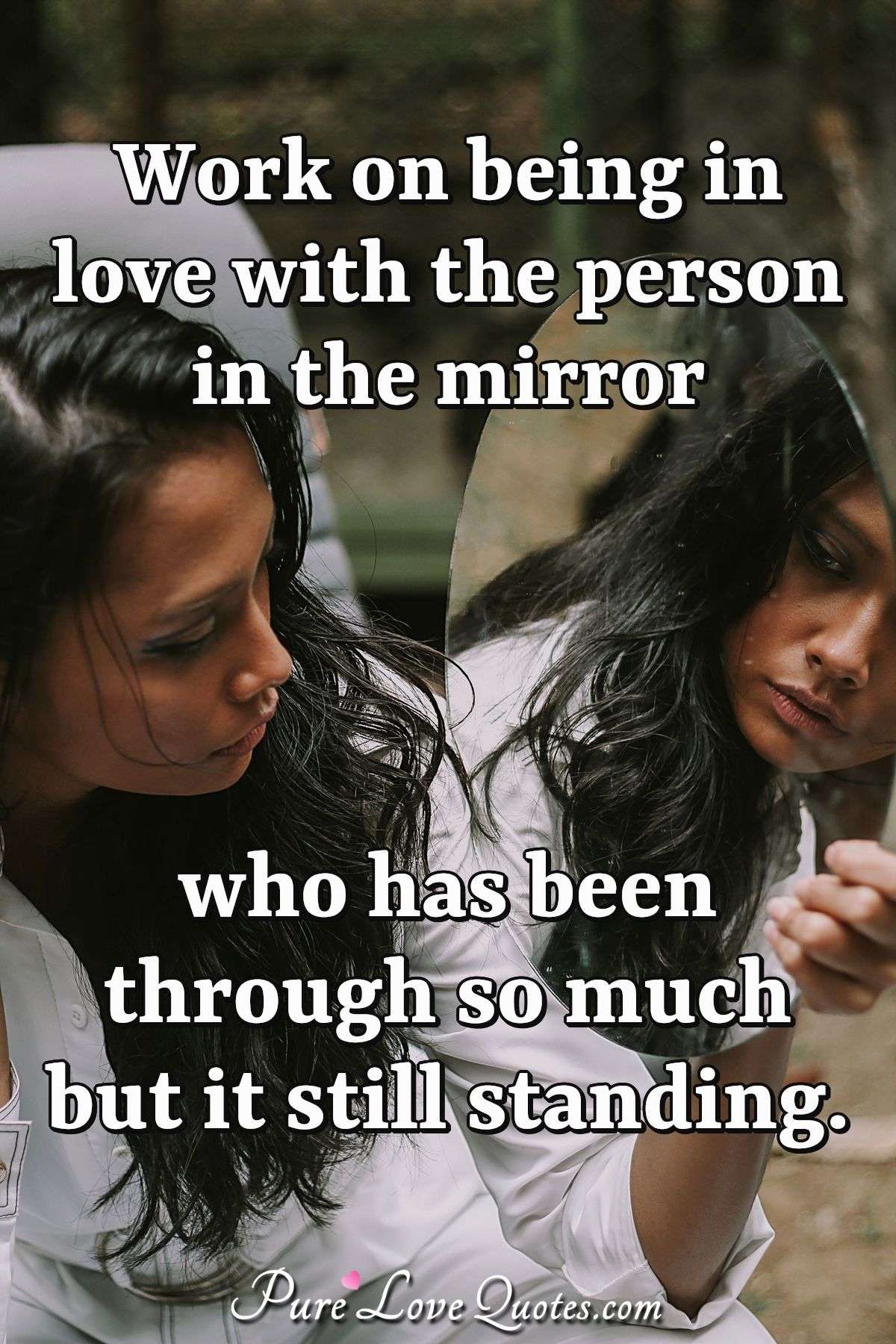 Work on being in love with the person in the mirror who has been through so much but it still standing. - Anonymous