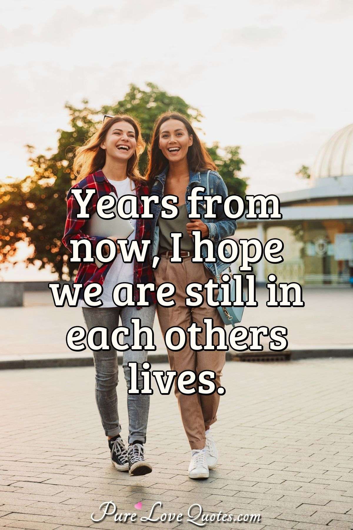 Years from now, I hope we are still in each others lives. - Anonymous