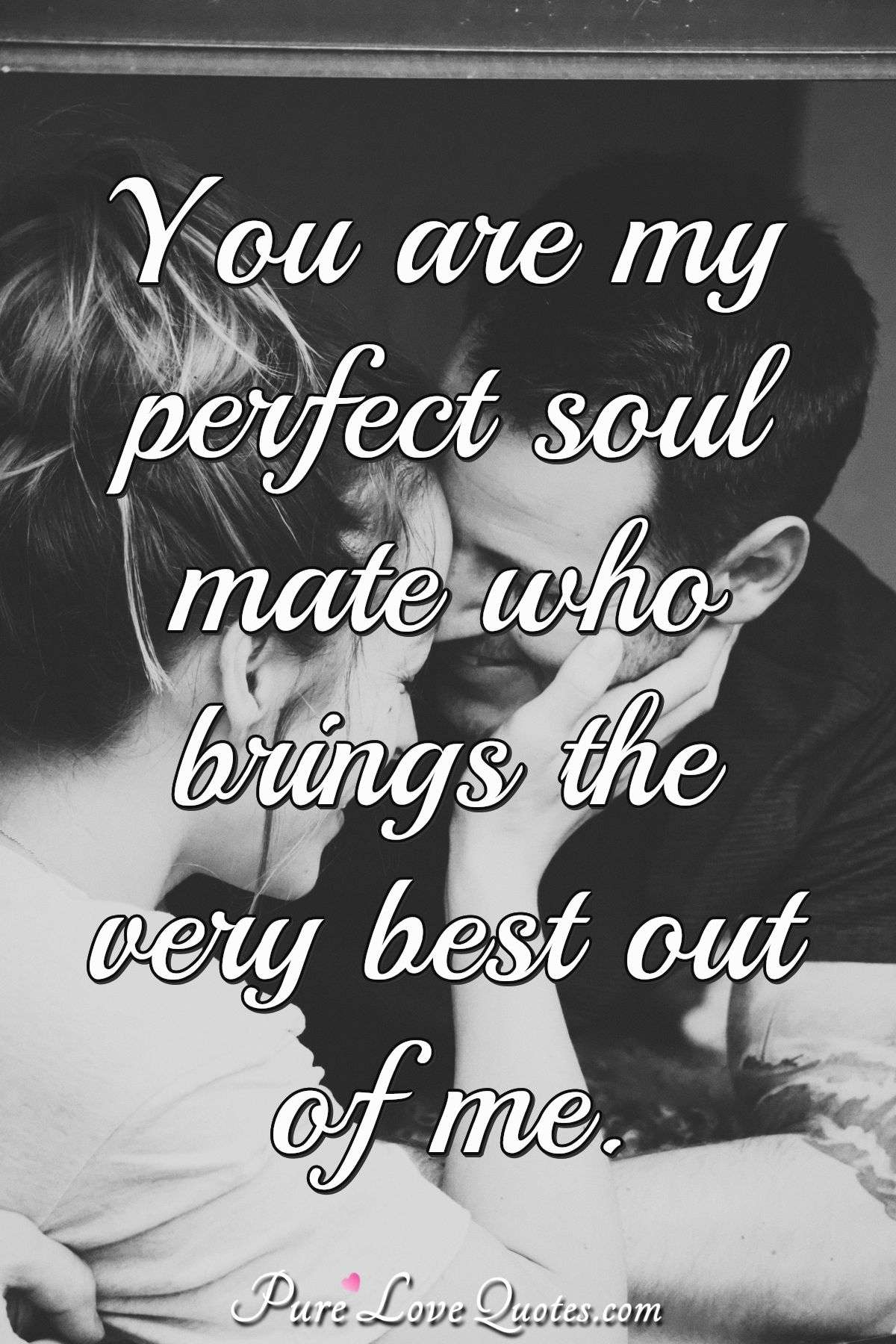 You are my perfect soul mate who brings the very best out of me