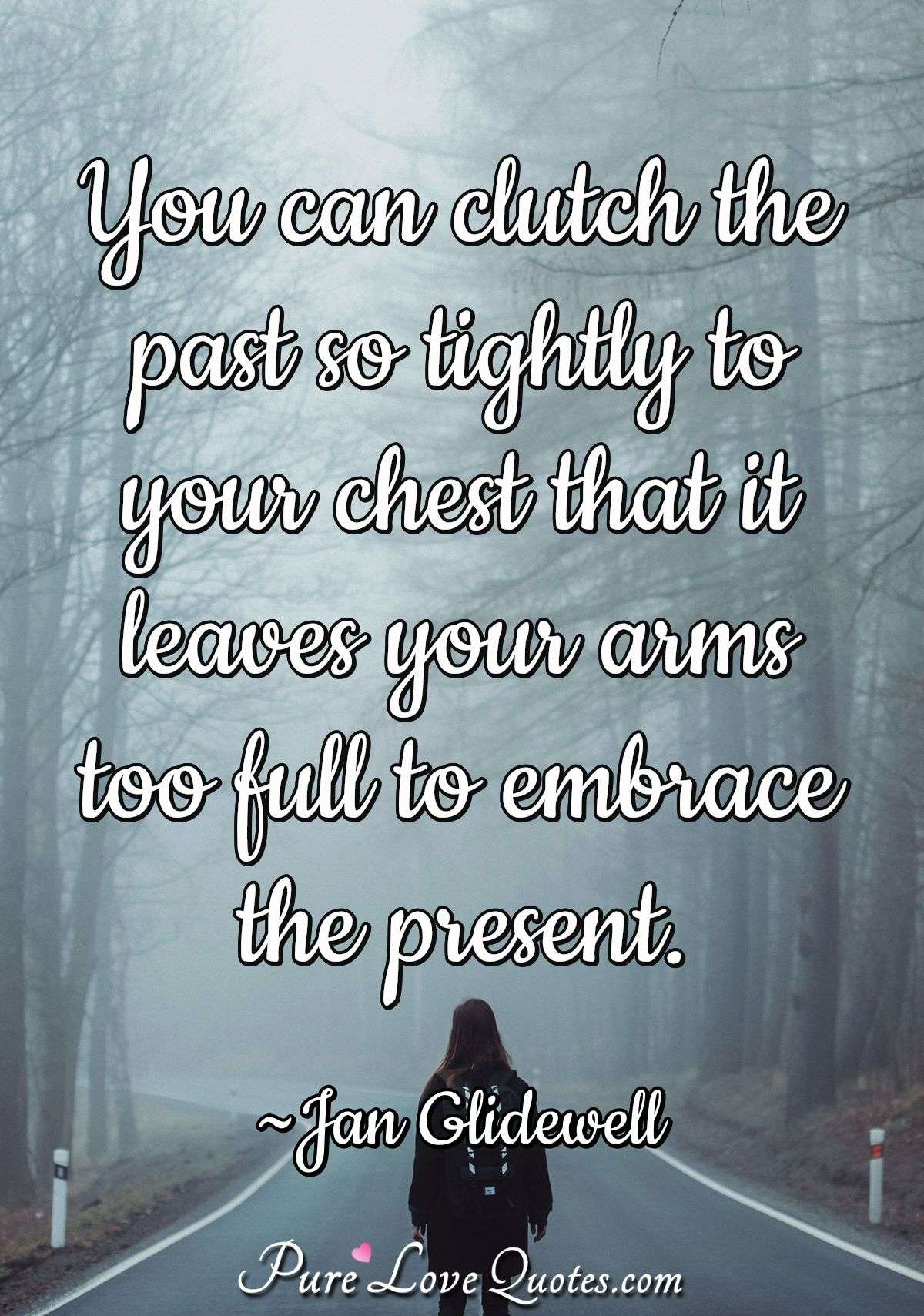You can clutch the past so tightly to your chest that it leaves your arms too full to embrace the present. - Jan Glidewell