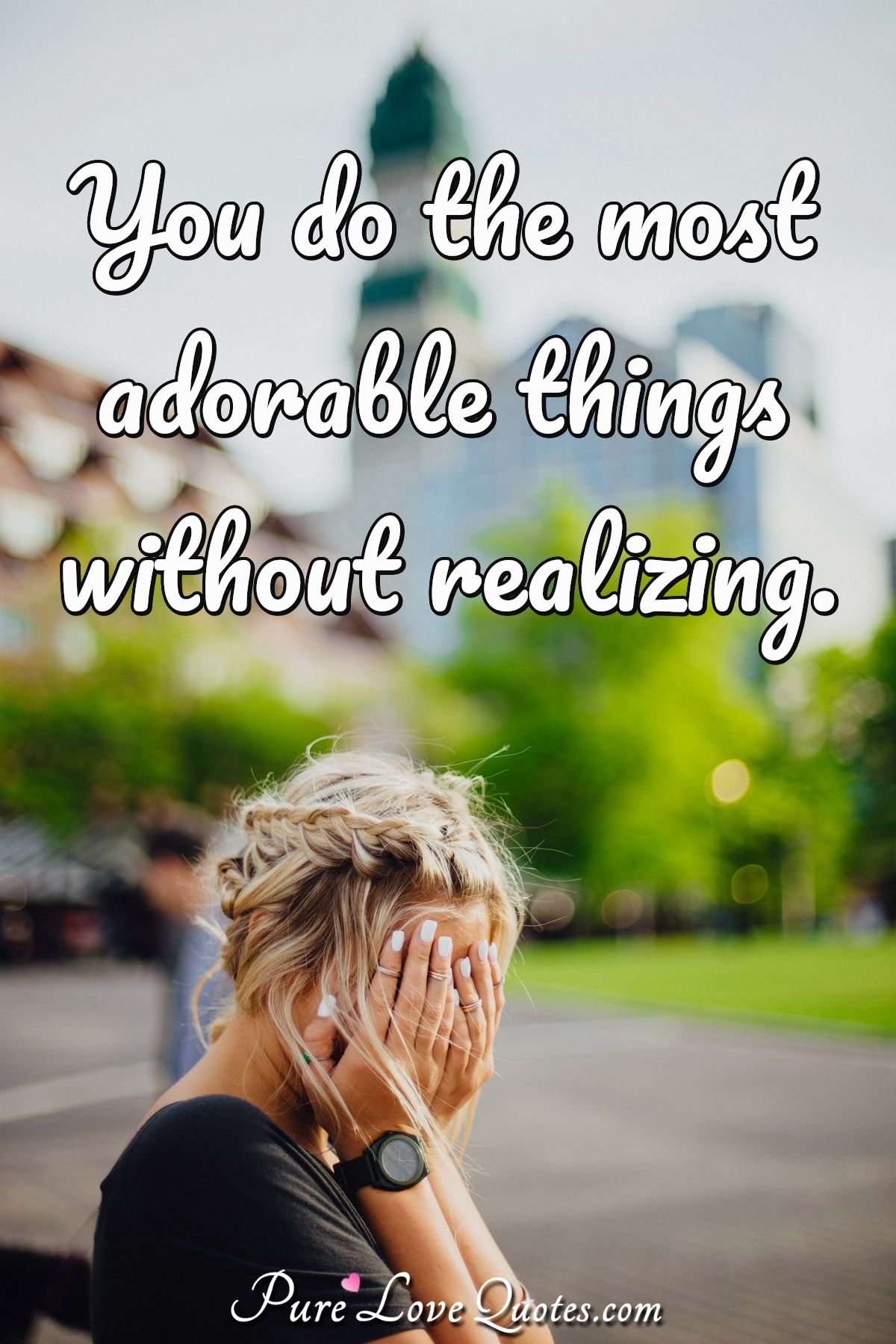 You do the most adorable things without realizing. - Anonymous