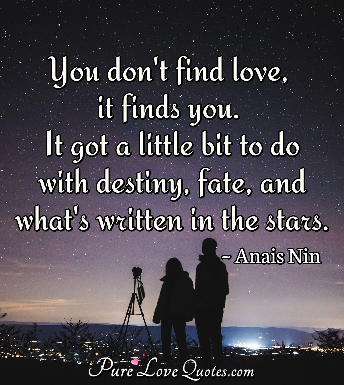 You don't find love, it finds you. It got a little bit to do with destiny, fate, and what's written in the stars. - Anais Nin