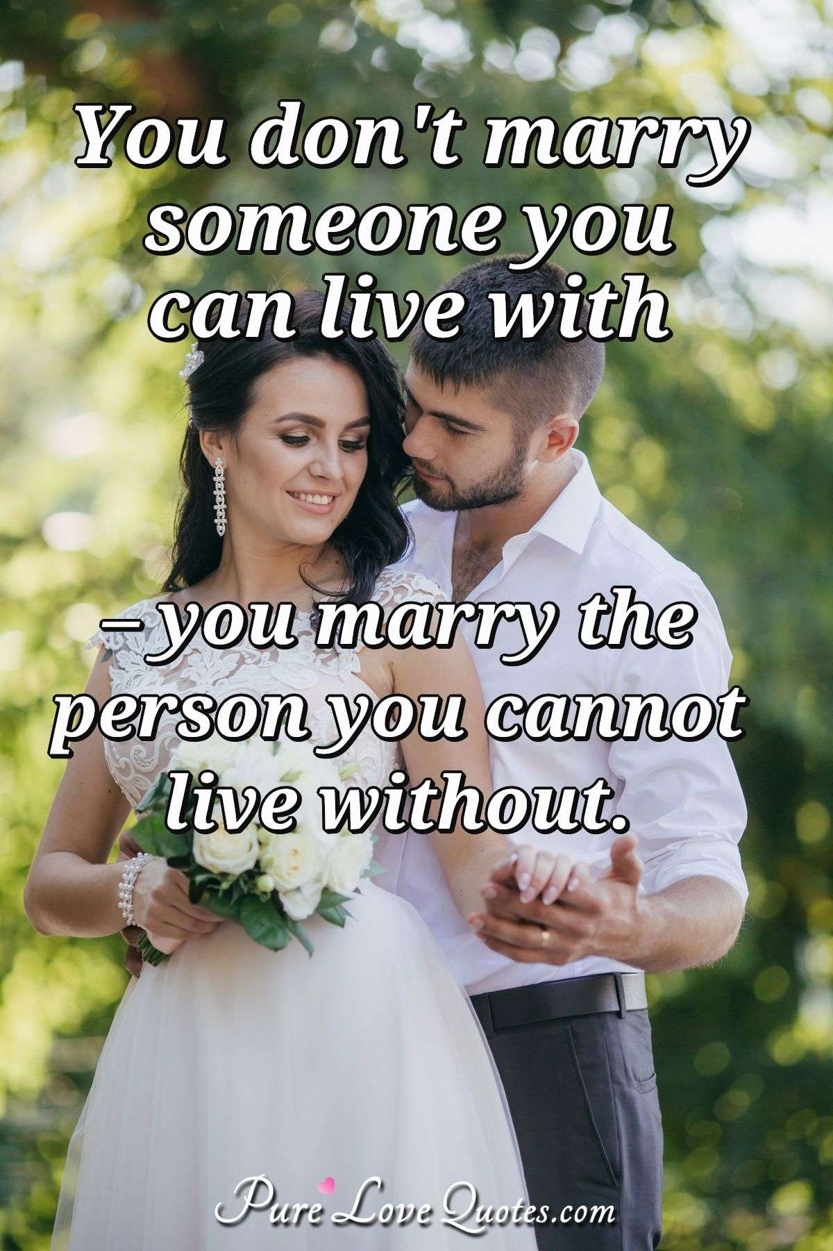 You don't marry someone you can live with, you marry the person who you cannot live without. - Anonymous