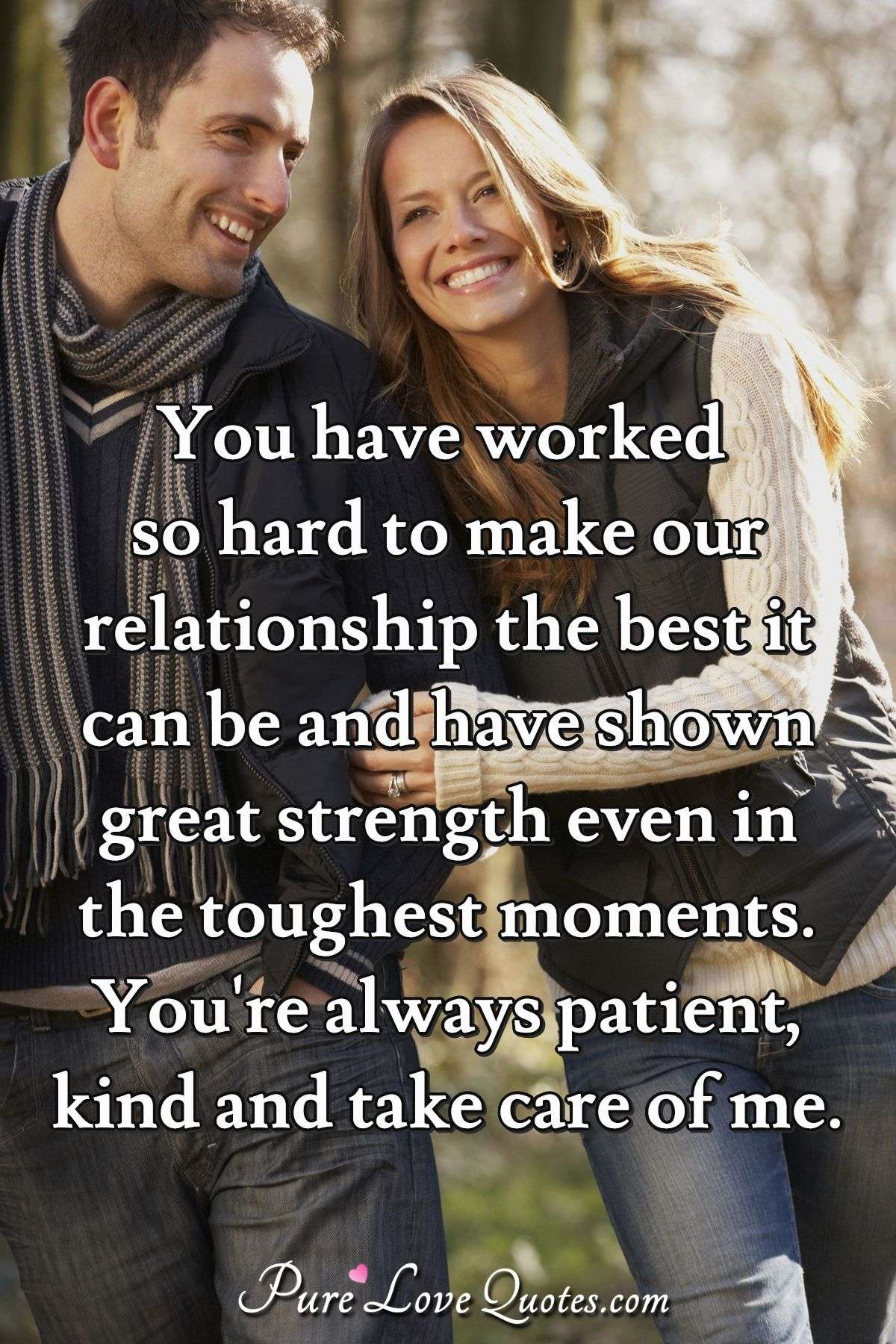 You have worked so hard to make our relationship the best it can be and have shown great strength even in the toughest moments. You're always patient, kind and take care of me. - Anonymous