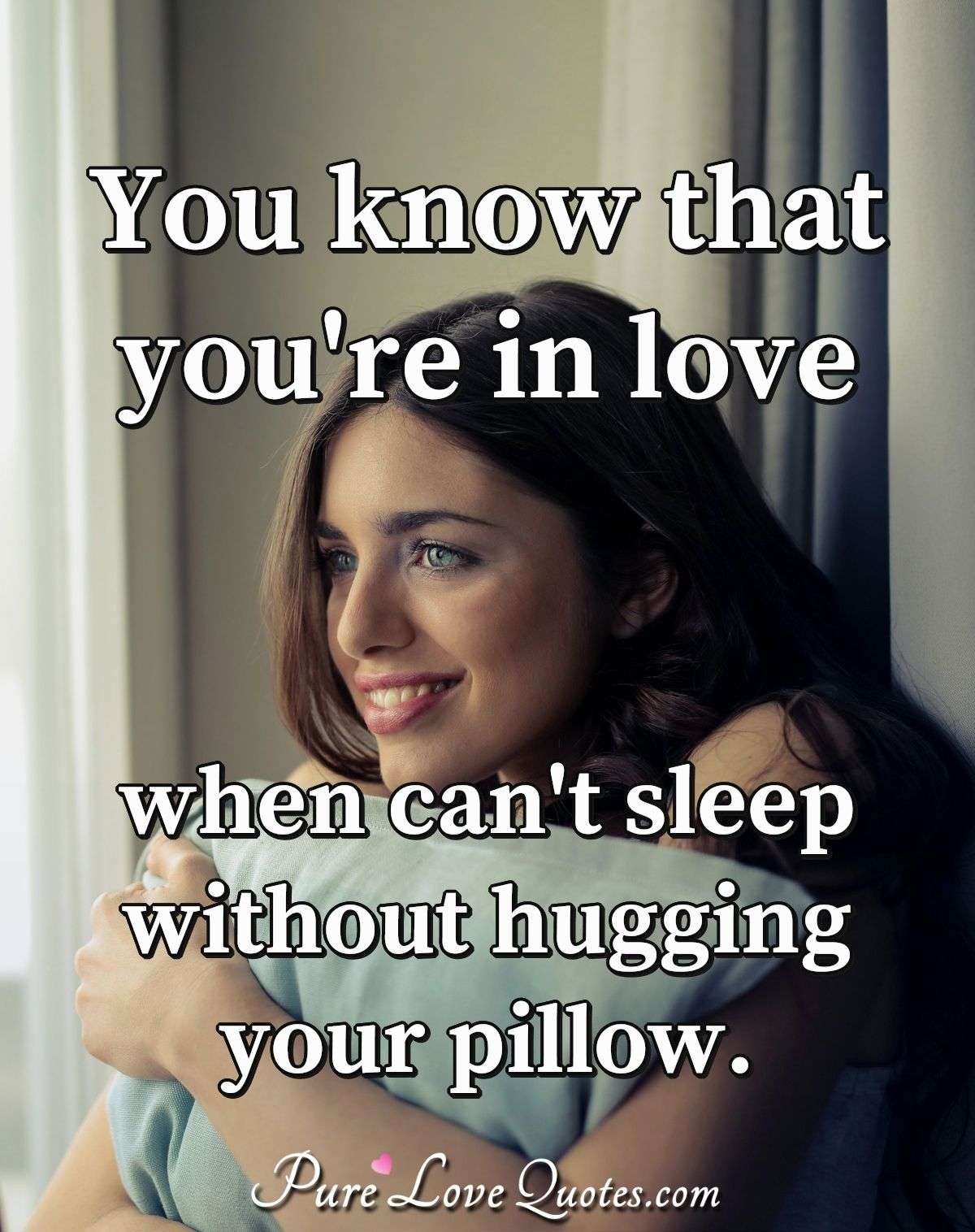 You know that you're in love when can't sleep without hugging your pillow. - Anonymous
