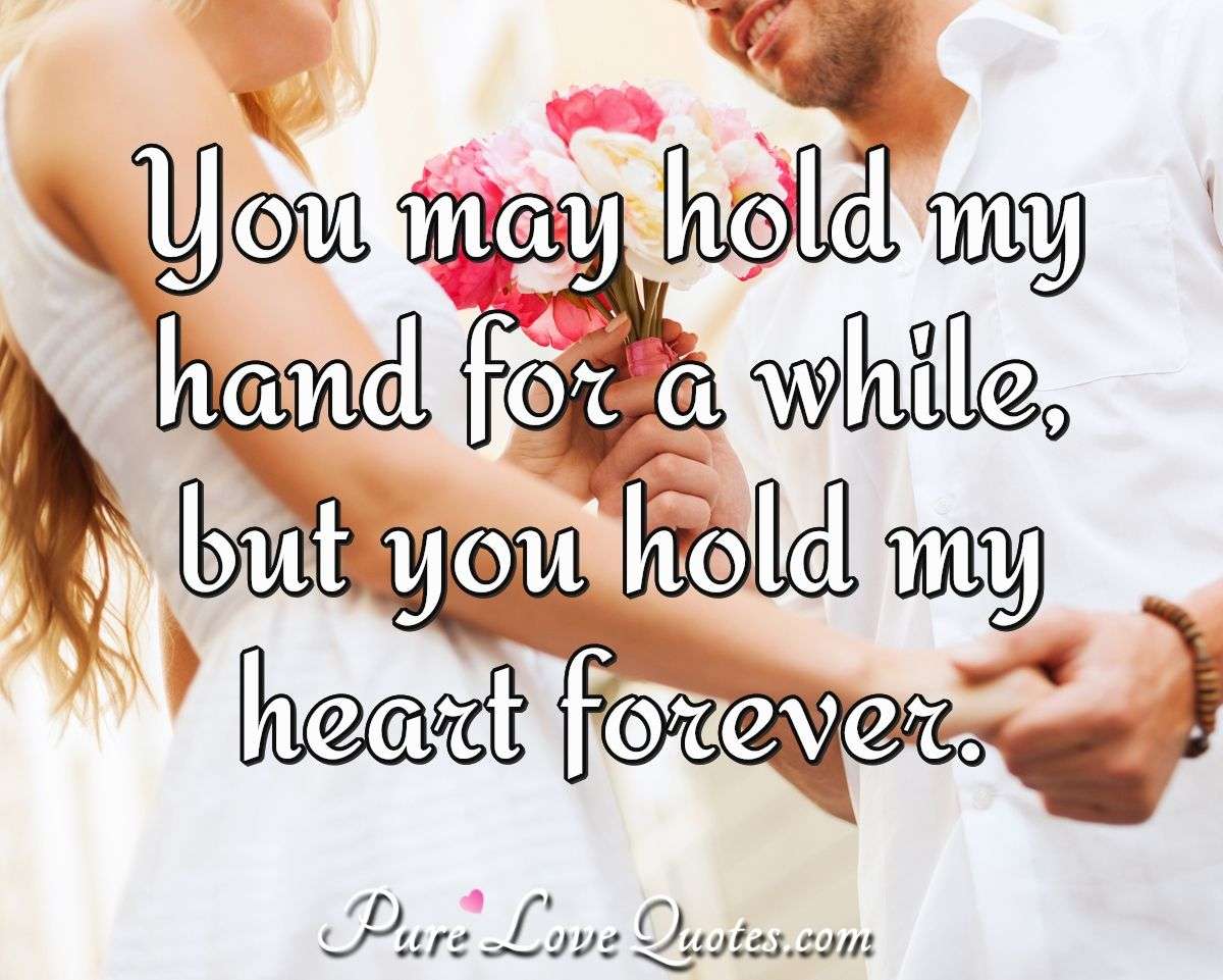 You may hold my hand for a while, but you hold my heart forever. - Anonymous