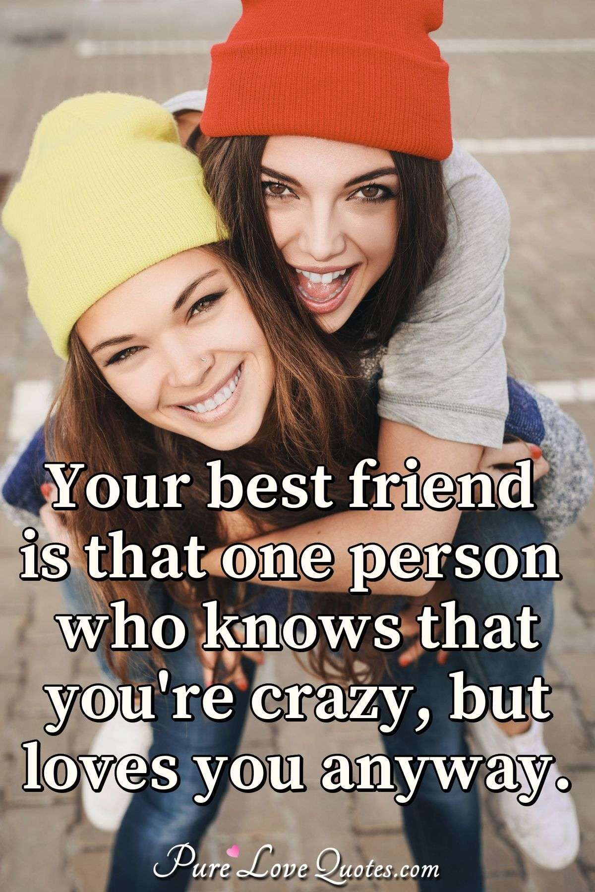 Your best friend is that one person who knows that you're crazy but loves you anyway. - Anonymous