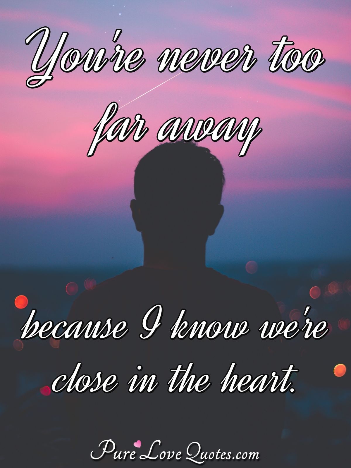 You're never too far away because I know we're close in the heart ...