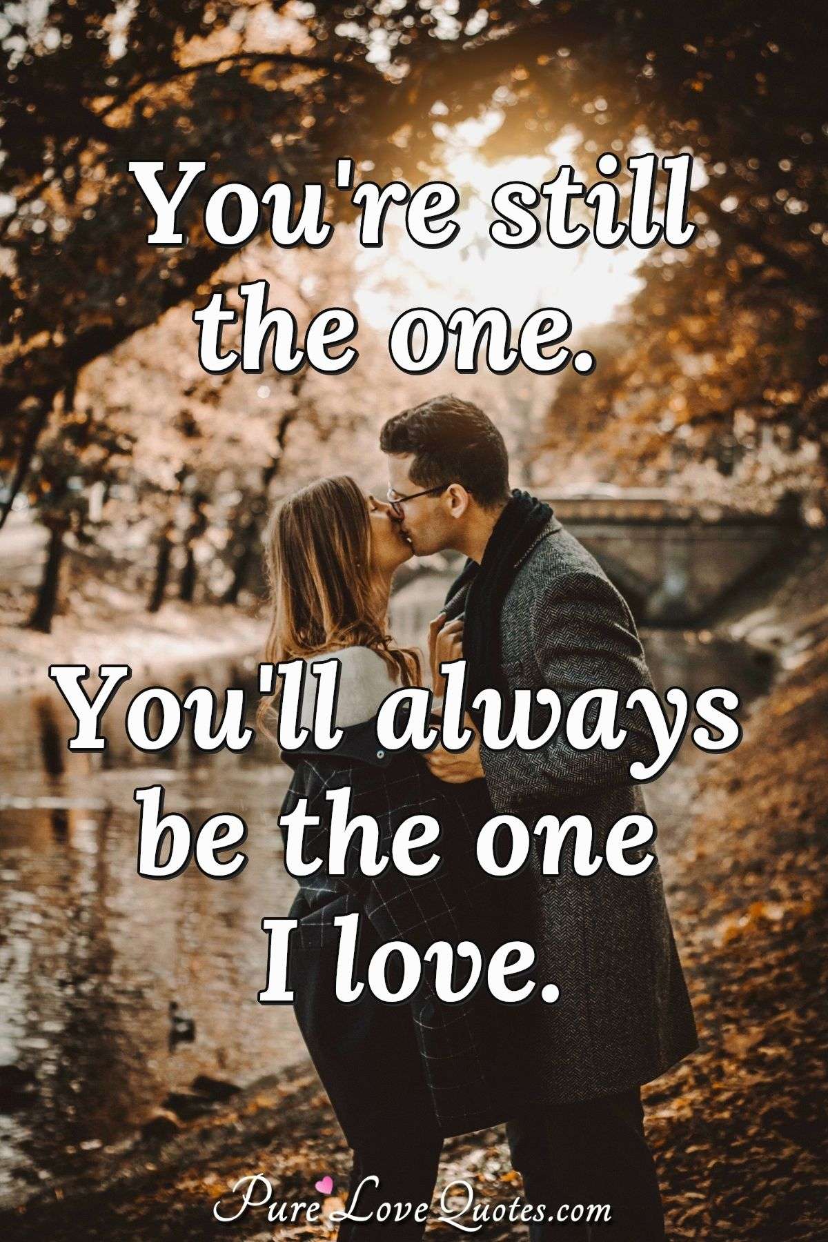 You're Still The One. You'll Always Be The One I Love. | Purelovequotes