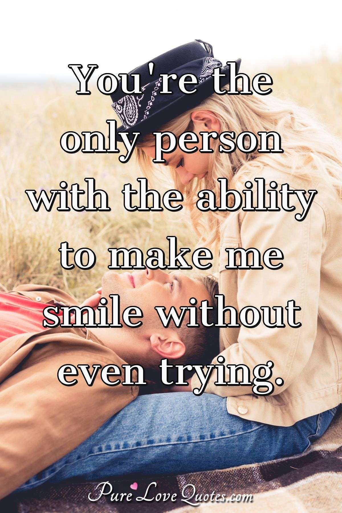 You're the only person with the ability to make me smile without even trying. - Anonymous