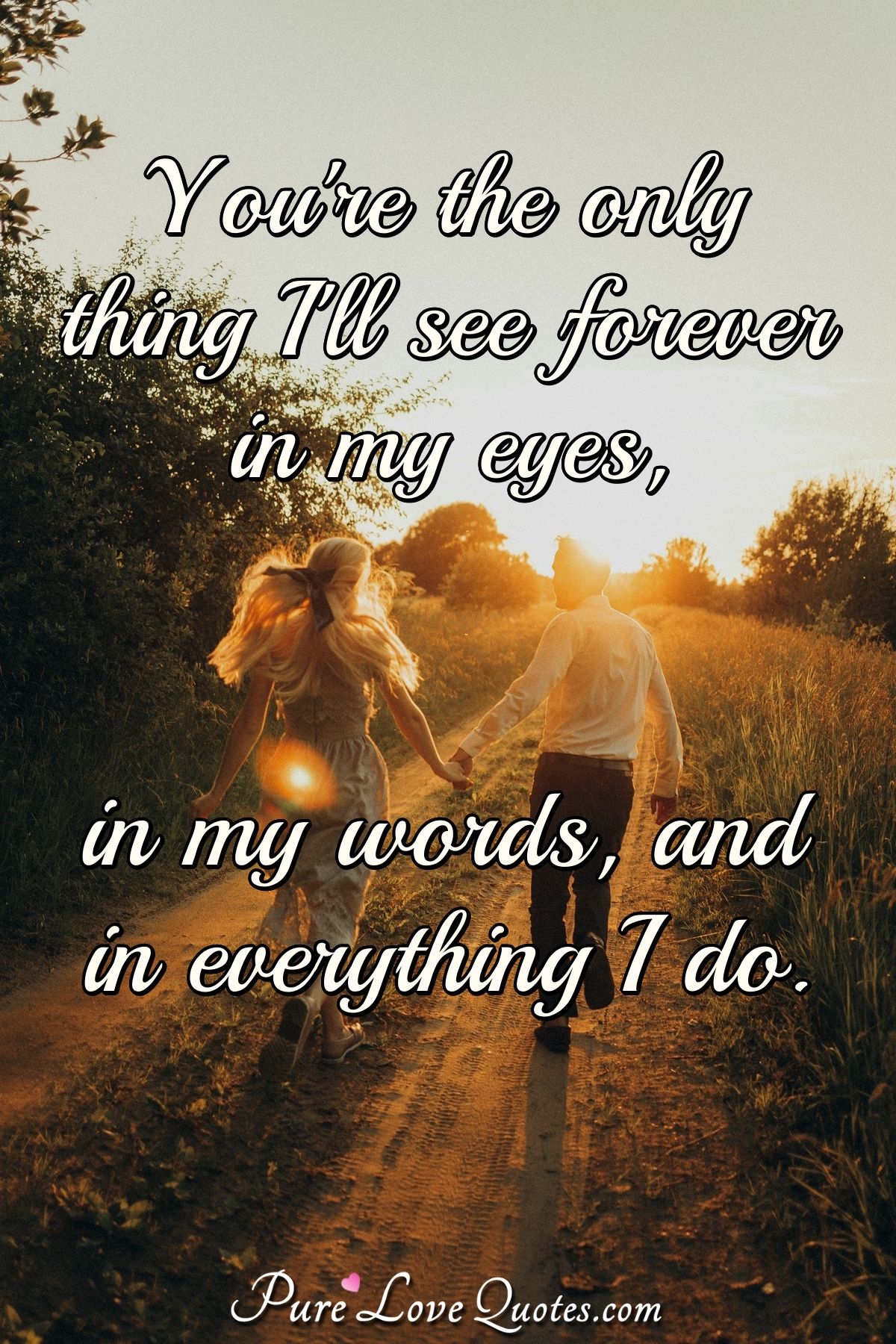 You're the only thing I'll see forever in my eyes, in my words, and in... PureLoveQuotes You're the only thing I'll see forever in my eyes, in my words, and in... PureLoveQuotes