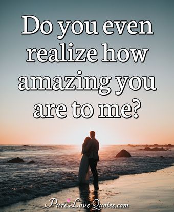 Do you even realize how amazing you are to me? | PureLoveQuotes