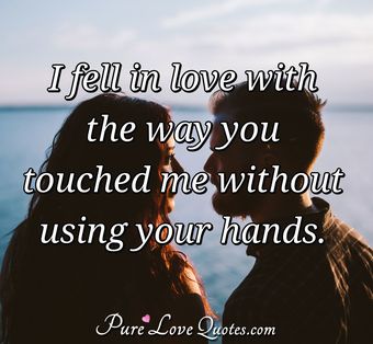 I fell in love with the way you touched me without using your hands ...