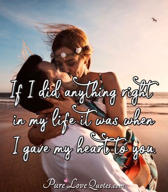 If I did anything right in my life it was when I gave my heart to you ...