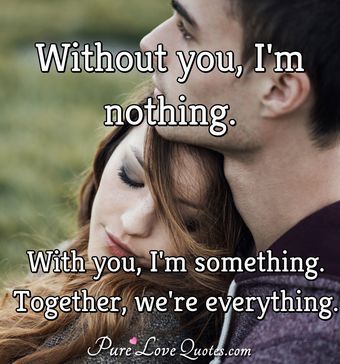 Without you, I'm nothing. With you, I'm something. Together, we're ...