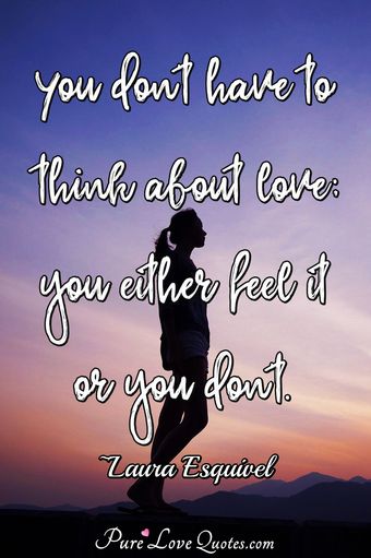 You don't have to think about love; you either feel it or you don't ...