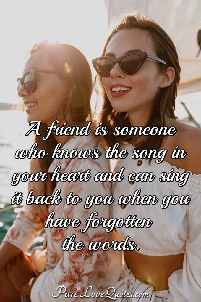 A friend is someone who knows the song in your heart and can sing it back to you when you have forgotten the words. - Anonymous
