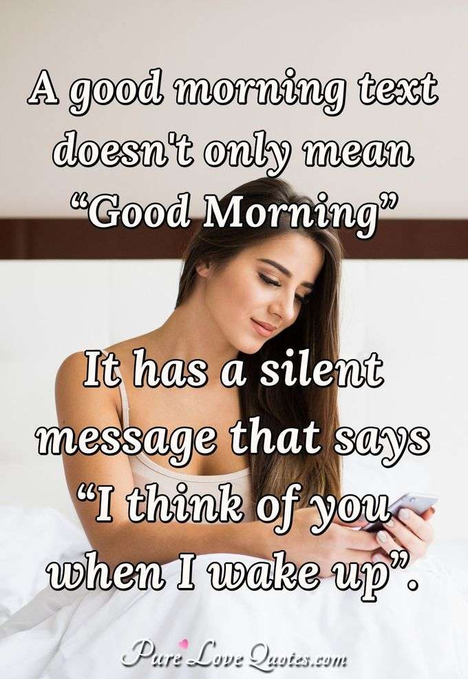 A good morning text doesn't only mean “Good Morning.” It has a silent message that says “I think of you when I wake up.” - Anonymous