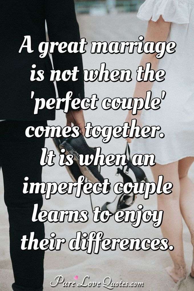 A great marriage is not when the 'perfect couple' comes together. It is when an imperfect couple learns to enjoy their differences. - Anonymous