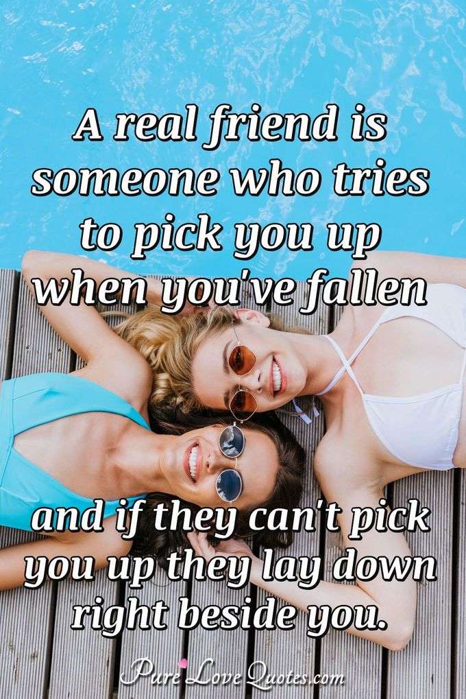 A real friend is someone who tries to pick you up when you've fallen and if they can't pick you up they lay down right beside you. - Anonymous