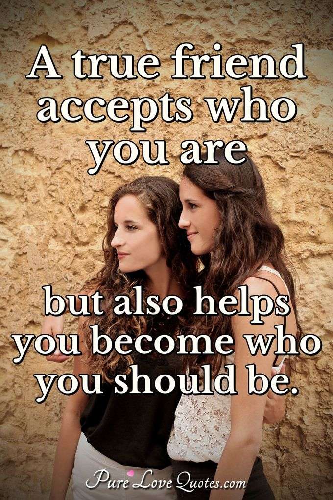 A true friend accepts who you are but also helps you become who you should be. - Anonymous
