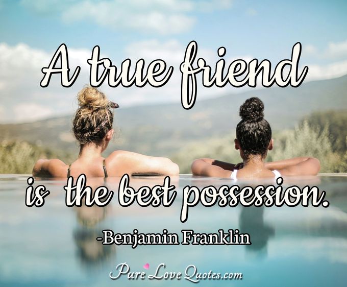 A true friend is the best possession. - Benjamin Franklin