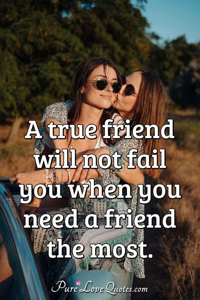 A true friend will not fail you when you need a friend the most. - Anonymous