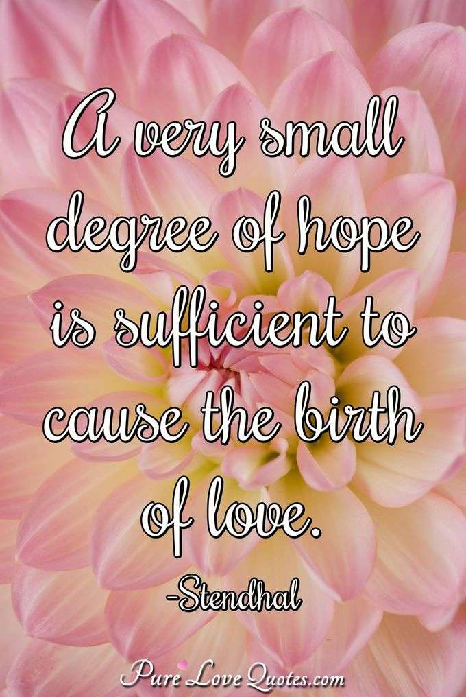 A very small degree of hope is sufficient to cause the birth of love. - Stendhal