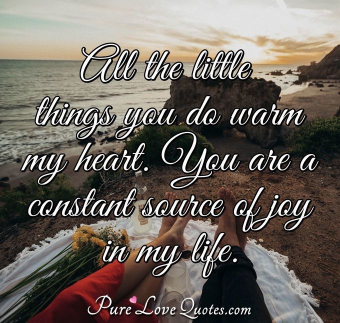All the little things you do warm my heart. You are a constant source of joy in my life. - Anonymous