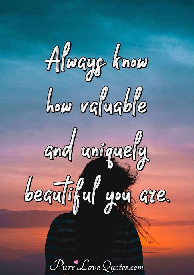 Always know how valuable and uniquely beautiful you are. - Anonymous