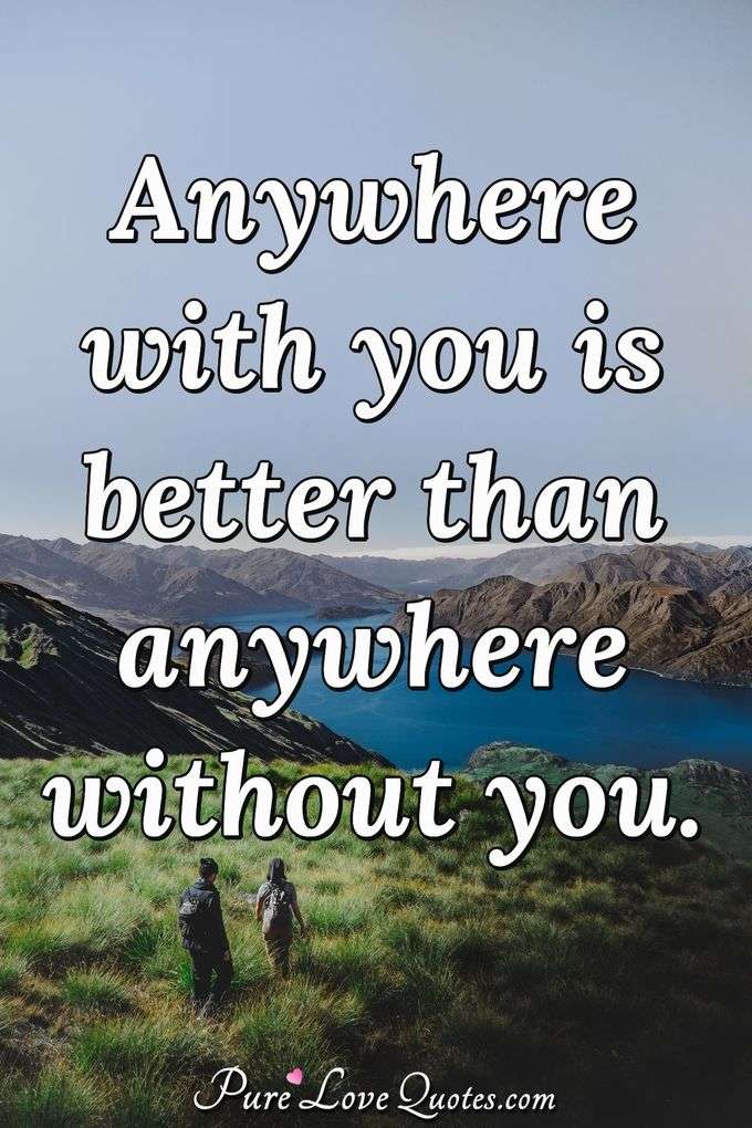 Anywhere with you is better than anywhere without you. - Anonymous
