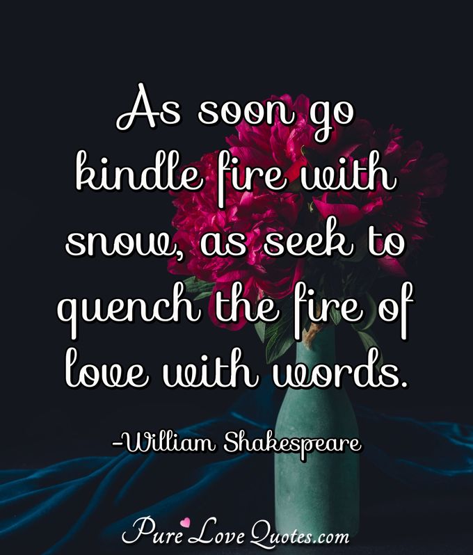 As soon go kindle fire with snow, as seek to quench the fire of love with words. - William Shakespeare