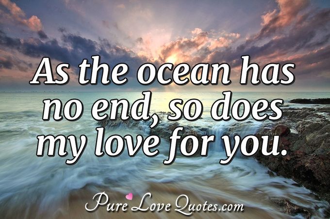 As the ocean has no end, so does my love for you. - Anonymous