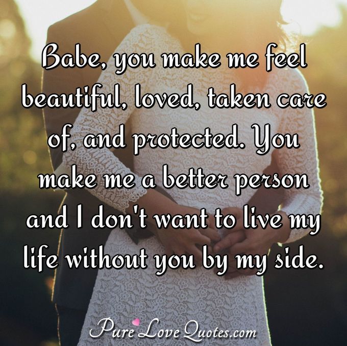 Babe, you make me feel beautiful, loved, taken care of, and protected. You make me a better person and I don't want to live my life without you by my side. - Anonymous