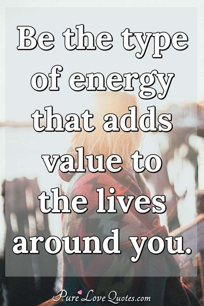 Be the type of energy that adds value to the lives around you. - Anonymous