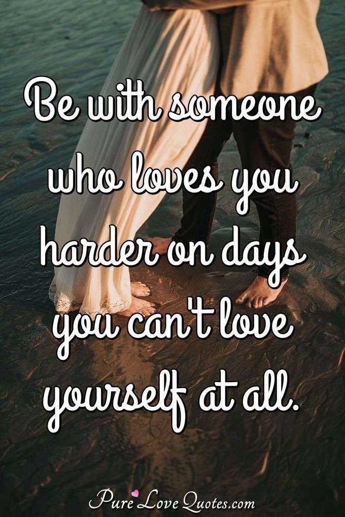 Be with someone who loves you harder on days you can't love yourself at all. - Anonymous