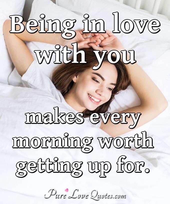 Being in love with you makes every morning worth getting up for. - Anonymous