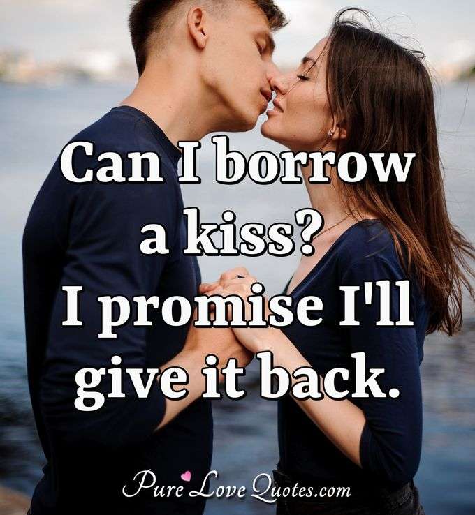 Can I borrow a kiss? I promise I'll give it back. - Anonymous