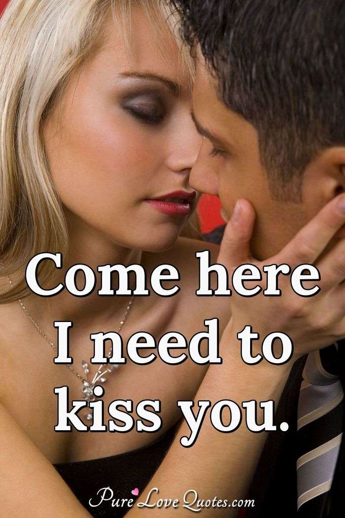 Come here I need to kiss you. - Anonymous