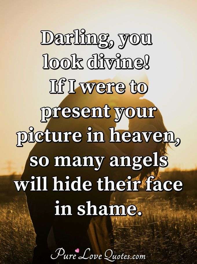 Darling, you look divine! If I were to present your picture in heaven, so many angels will hide their face in shame. - Anonymous