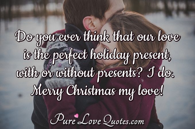 Do you ever think that our love is the perfect holiday present, with or without presents? I do. Merry Christmas my love! - Anonymous