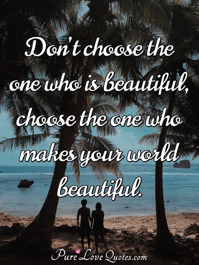 Don’t choose the one who is beautiful, choose the one who makes your world beautiful. - Anonymous