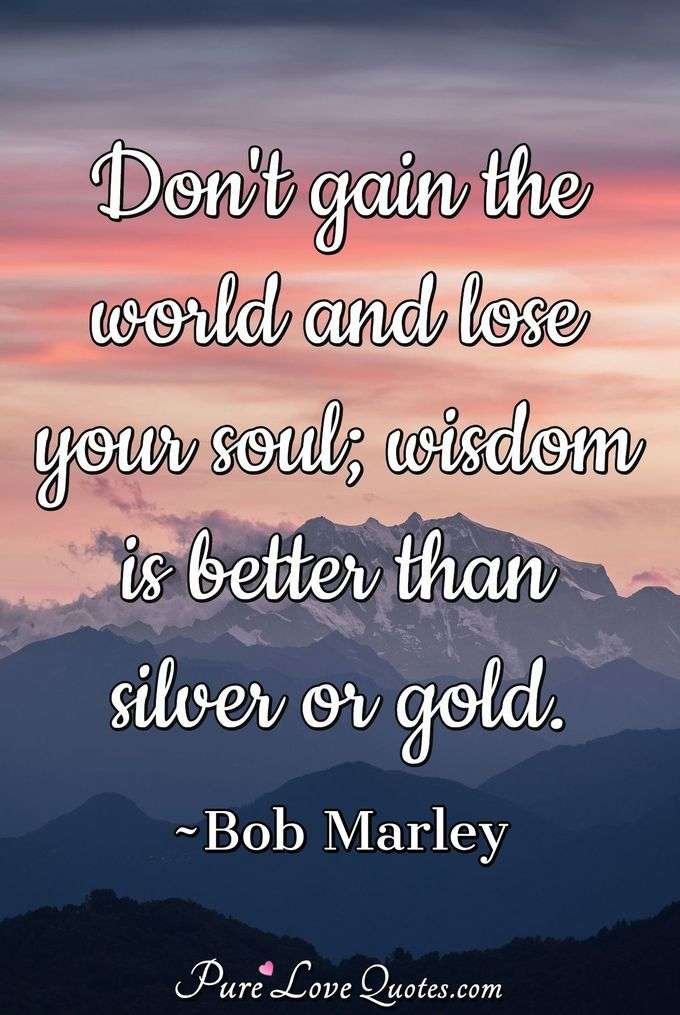 Don't gain the world and lose your soul wisdom is better than silver or gold. - Bob Marley