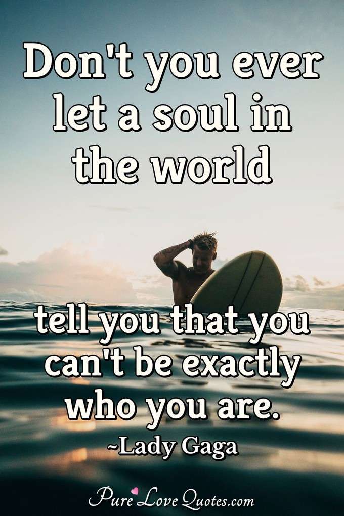 Don't you ever let a soul in the world tell you that you can't be exactly who you are. - Lady Gaga