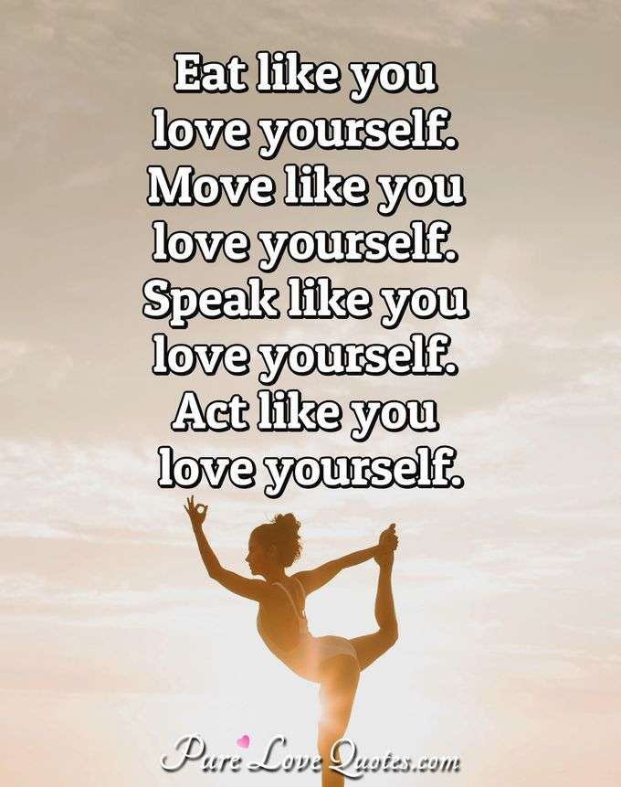 Eat like you love yourself. Move like you love yourself. Speak like you love yourself. Act like you love yourself. - Anonymous