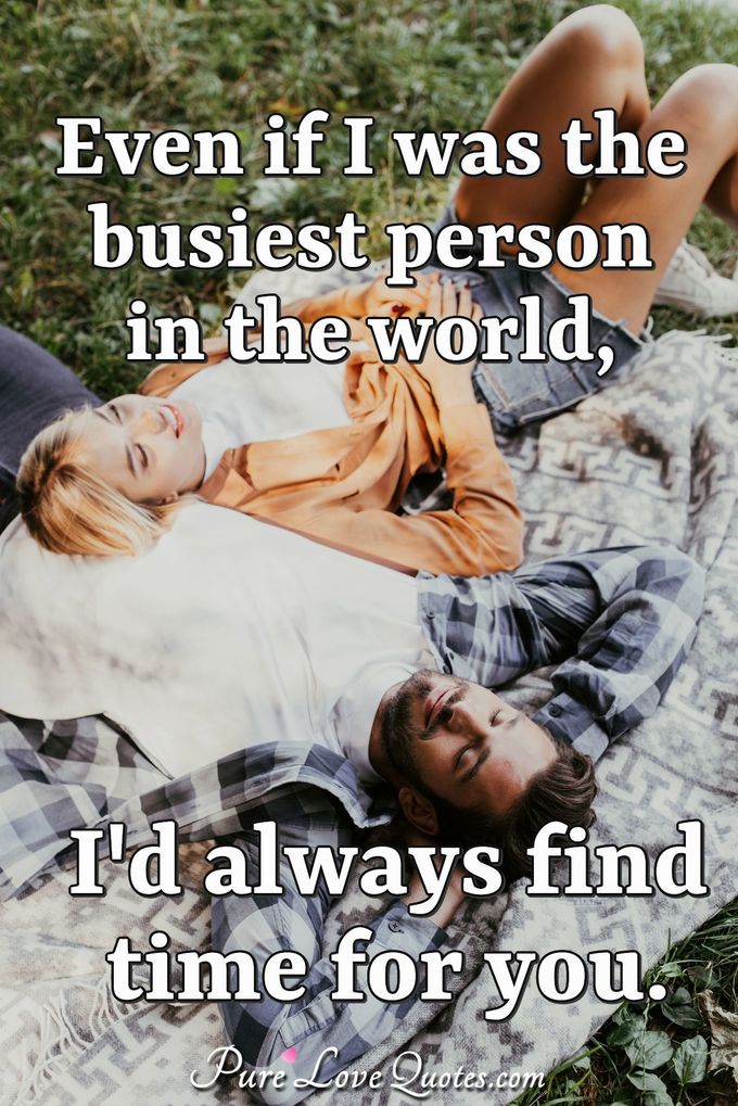 Even if I was the busiest person in the world, I'd always find time for you. - Anonymous